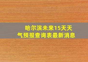 哈尔滨未来15天天气预报查询表最新消息