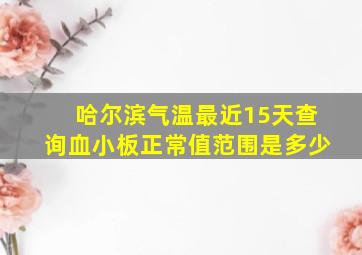 哈尔滨气温最近15天查询血小板正常值范围是多少