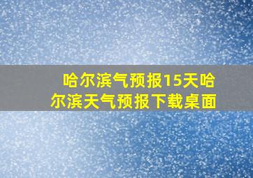 哈尔滨气预报15天哈尔滨天气预报下载桌面