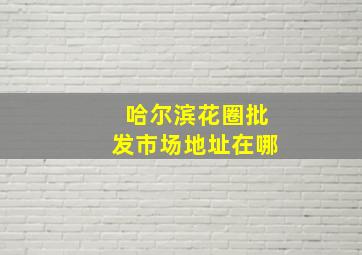 哈尔滨花圈批发市场地址在哪