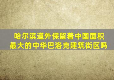 哈尔滨道外保留着中国面积最大的中华巴洛克建筑街区吗