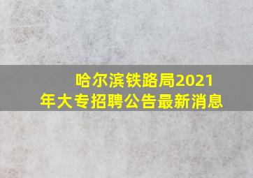 哈尔滨铁路局2021年大专招聘公告最新消息