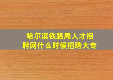 哈尔滨铁路局人才招聘网什么时候招聘大专