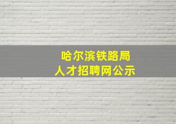 哈尔滨铁路局人才招聘网公示