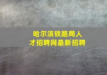 哈尔滨铁路局人才招聘网最新招聘