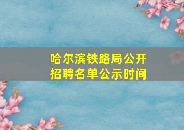 哈尔滨铁路局公开招聘名单公示时间