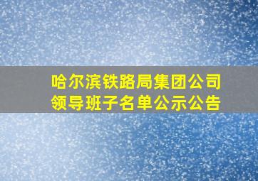 哈尔滨铁路局集团公司领导班子名单公示公告