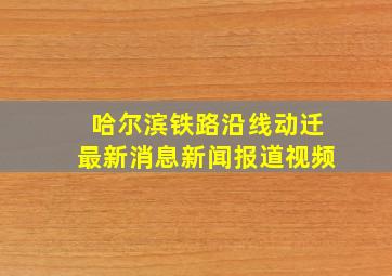 哈尔滨铁路沿线动迁最新消息新闻报道视频