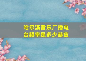 哈尔滨音乐广播电台频率是多少赫兹