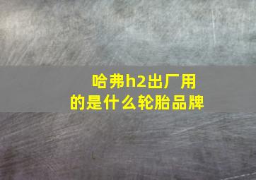 哈弗h2出厂用的是什么轮胎品牌