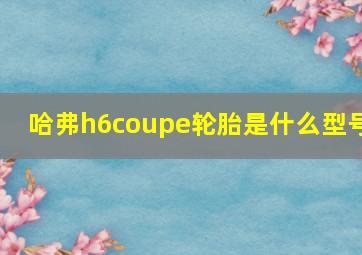 哈弗h6coupe轮胎是什么型号