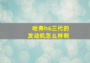 哈弗h6三代的发动机怎么样啊