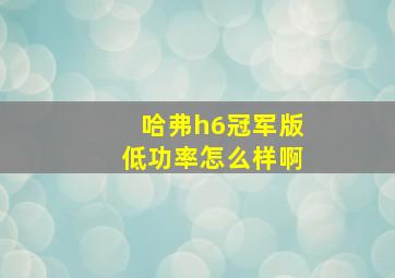 哈弗h6冠军版低功率怎么样啊