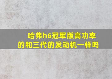 哈弗h6冠军版高功率的和三代的发动机一样吗