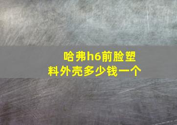 哈弗h6前脸塑料外壳多少钱一个