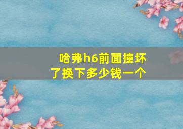 哈弗h6前面撞坏了换下多少钱一个