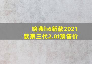 哈弗h6新款2021款第三代2.0t预售价