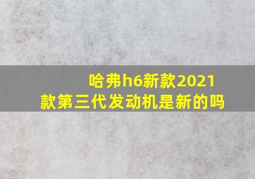 哈弗h6新款2021款第三代发动机是新的吗