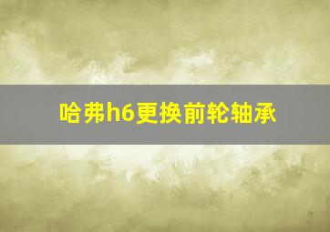 哈弗h6更换前轮轴承