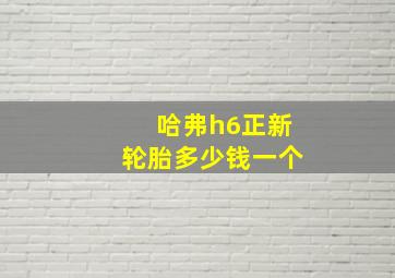 哈弗h6正新轮胎多少钱一个