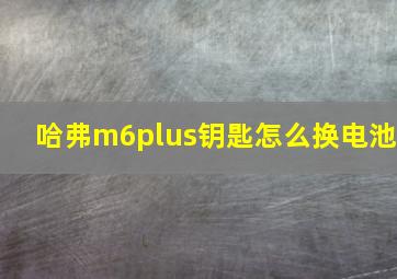 哈弗m6plus钥匙怎么换电池