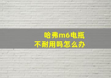 哈弗m6电瓶不耐用吗怎么办