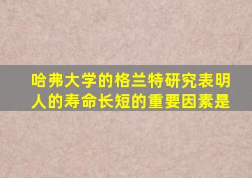 哈弗大学的格兰特研究表明人的寿命长短的重要因素是