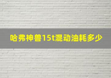 哈弗神兽15t混动油耗多少