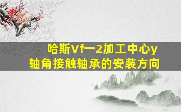 哈斯Vf一2加工中心y轴角接触轴承的安装方向