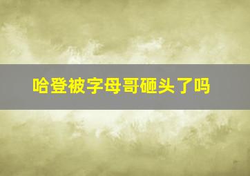 哈登被字母哥砸头了吗