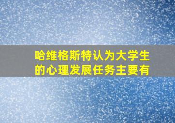 哈维格斯特认为大学生的心理发展任务主要有