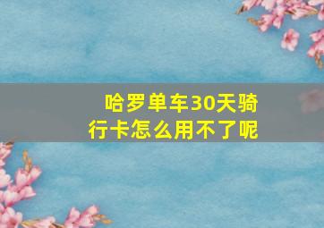 哈罗单车30天骑行卡怎么用不了呢