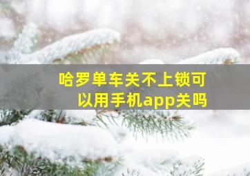 哈罗单车关不上锁可以用手机app关吗