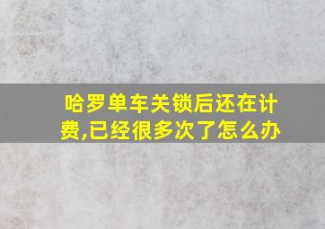 哈罗单车关锁后还在计费,已经很多次了怎么办