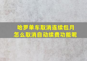 哈罗单车取消连续包月怎么取消自动续费功能呢