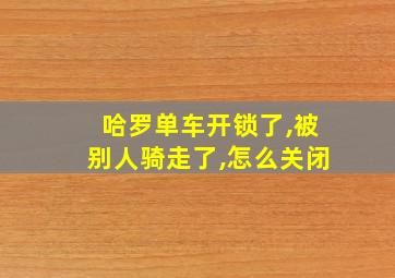 哈罗单车开锁了,被别人骑走了,怎么关闭