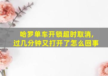 哈罗单车开锁超时取消,过几分钟又打开了怎么回事