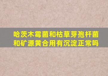 哈茨木霉菌和枯草芽孢杆菌和矿源黄合用有沉淀正常吗