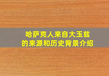 哈萨克人来自大玉兹的来源和历史背景介绍