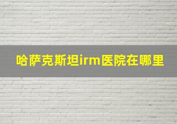 哈萨克斯坦irm医院在哪里