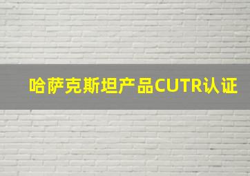 哈萨克斯坦产品CUTR认证