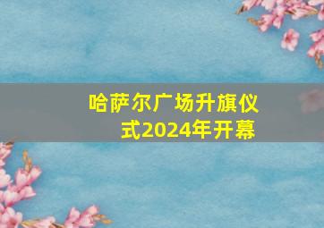 哈萨尔广场升旗仪式2024年开幕