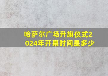 哈萨尔广场升旗仪式2024年开幕时间是多少