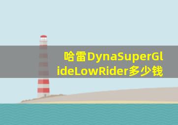 哈雷DynaSuperGlideLowRider多少钱