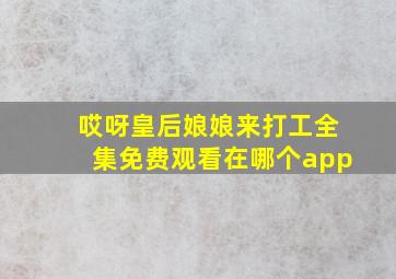 哎呀皇后娘娘来打工全集免费观看在哪个app