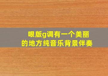 哏版g调有一个美丽的地方纯音乐背景伴奏