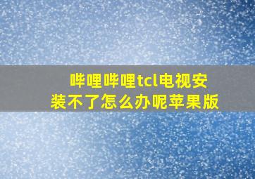 哔哩哔哩tcl电视安装不了怎么办呢苹果版