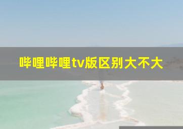 哔哩哔哩tv版区别大不大