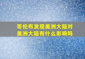 哥伦布发现美洲大陆对美洲大陆有什么影响吗