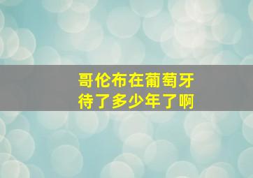 哥伦布在葡萄牙待了多少年了啊